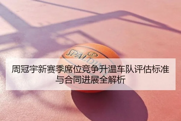 周冠宇新赛季席位竞争升温车队评估标准与合同进展全解析