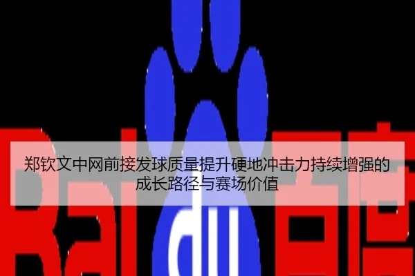 郑钦文中网前接发球质量提升硬地冲击力持续增强的成长路径与赛场价值